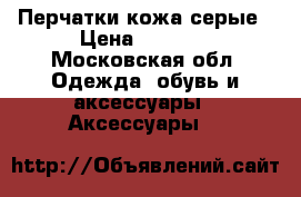Перчатки кожа серые › Цена ­ 1 200 - Московская обл. Одежда, обувь и аксессуары » Аксессуары   